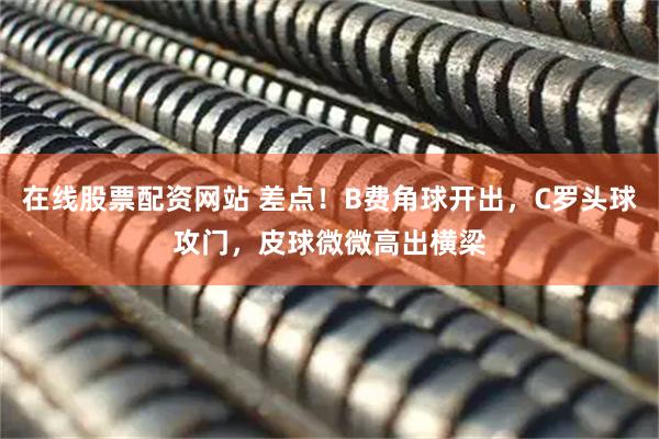 在线股票配资网站 差点！B费角球开出，C罗头球攻门，皮球微微高出横梁