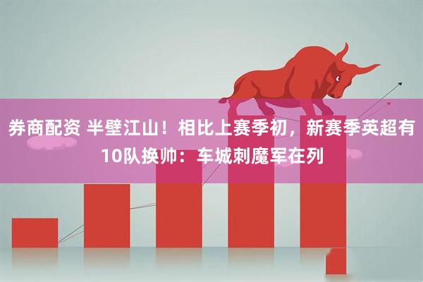 券商配资 半壁江山！相比上赛季初，新赛季英超有10队换帅：车城刺魔军在列