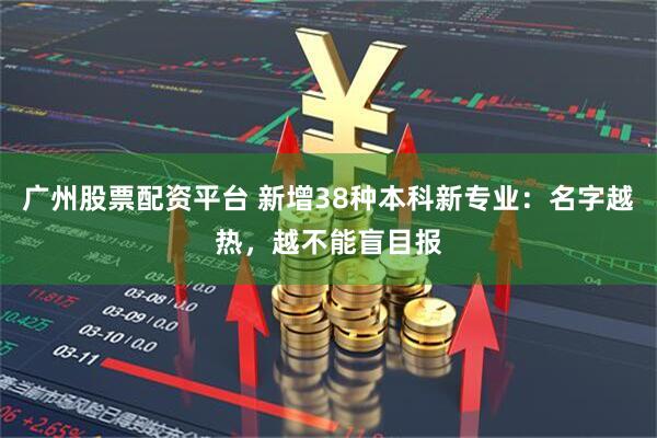 广州股票配资平台 新增38种本科新专业：名字越热，越不能盲目报