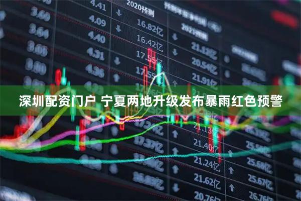 深圳配资门户 宁夏两地升级发布暴雨红色预警