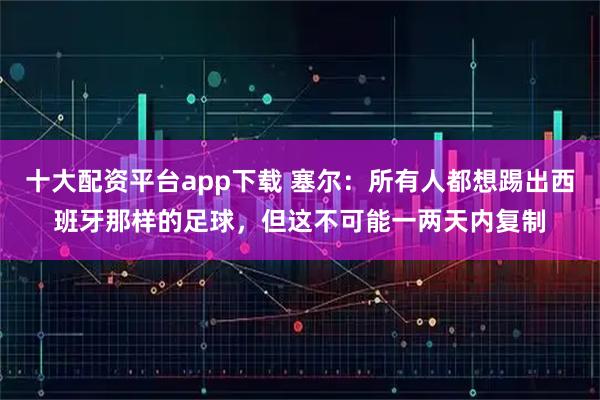 十大配资平台app下载 塞尔：所有人都想踢出西班牙那样的足球，但这不可能一两天内复制