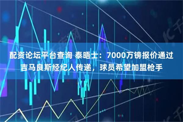 配资论坛平台查询 泰晤士：7000万镑报价通过吉马良斯经纪人传递，球员希望加盟枪手