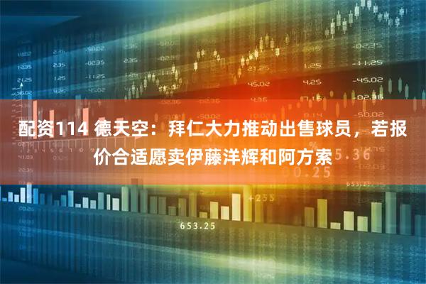 配资114 德天空：拜仁大力推动出售球员，若报价合适愿卖伊藤洋辉和阿方索