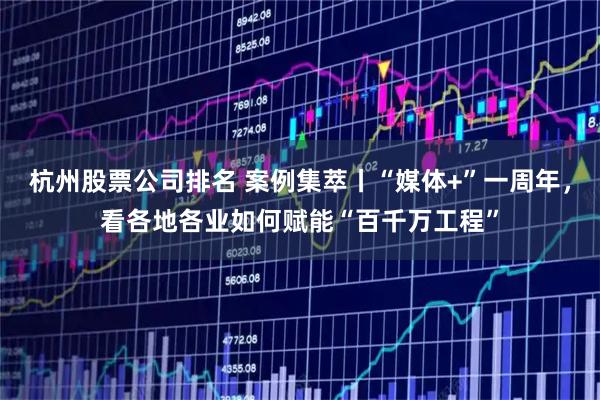 杭州股票公司排名 案例集萃丨“媒体+”一周年，看各地各业如何赋能“百千万工程”