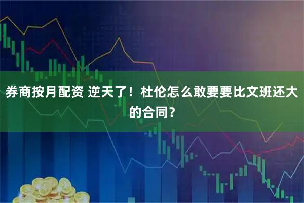 券商按月配资 逆天了！杜伦怎么敢要要比文班还大的合同？