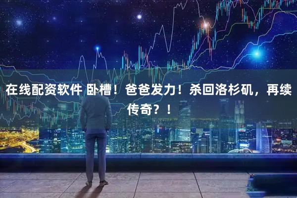 在线配资软件 卧槽！爸爸发力！杀回洛杉矶，再续传奇？！