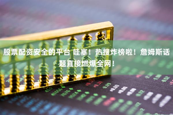 股票配资安全的平台 哇塞！热搜炸榜啦！詹姆斯话题直接燃爆全网！