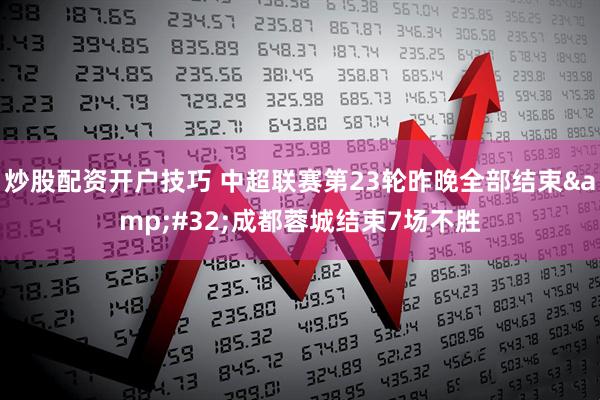 炒股配资开户技巧 中超联赛第23轮昨晚全部结束 成都蓉城结束7场不胜
