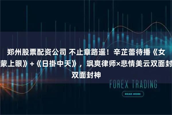郑州股票配资公司 不止章路遥！辛芷蕾待播《女神蒙上眼》+《日掛中天》，飒爽律师×悲情美云双面封神