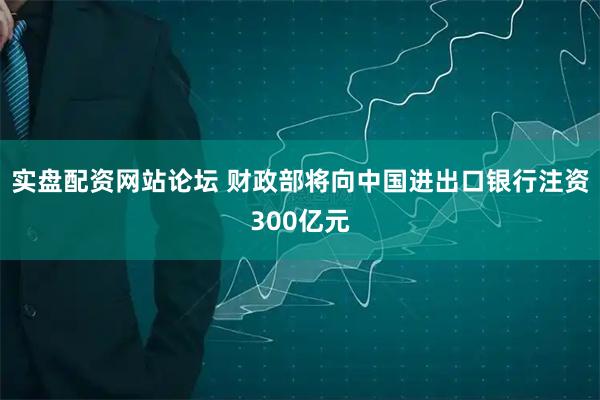 实盘配资网站论坛 财政部将向中国进出口银行注资300亿元