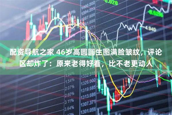 配资导航之家 46岁高圆圆生图满脸皱纹，评论区却炸了：原来老得好看，比不老更动人