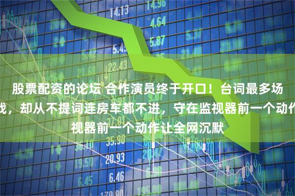 股票配资的论坛 合作演员终于开口！台词最多场次最密的肖战，却从不提词连房车都不进，守在监视器前一个动作让全网沉默