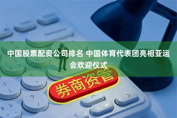 中国股票配资公司排名 中国体育代表团亮相亚运会欢迎仪式