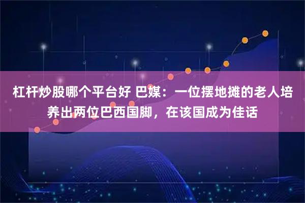 杠杆炒股哪个平台好 巴媒：一位摆地摊的老人培养出两位巴西国脚，在该国成为佳话