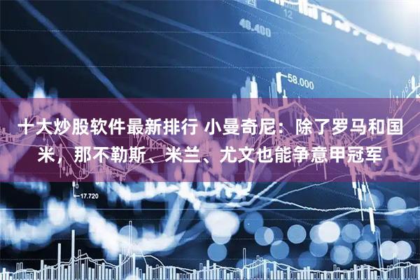 十大炒股软件最新排行 小曼奇尼：除了罗马和国米，那不勒斯、米兰、尤文也能争意甲冠军